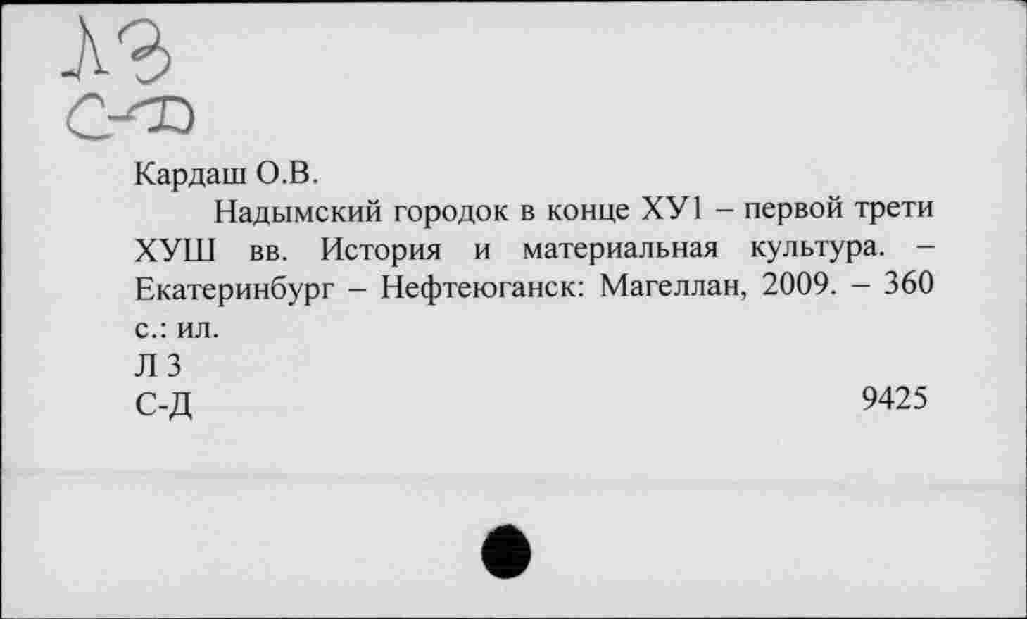 ﻿
Кардаш О.В.
Надымский городок в конце ХУ1 - первой трети ХУШ вв. История и материальная культура. -Екатеринбург - Нефтеюганск: Магеллан, 2009. - 360 с.: ил.
Л 3
С-Д	9425